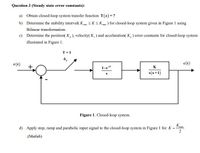 Question 3 (Steady state error constants):
a) Obtain closed-loop system transfer function T(z) =?
b) Determine the stability interval( K SKSKm ) for closed-loop system given in Figure I using
max
Bilinear transformation.
c) Determine the position( K, ), velocity( K, ) and accelaration( K, ) error constants for closed-loop system
illustrated in Figure 1.
T-1
r(t)
e(t)
+.
1-e"
K
s(s+1)
Figure 1. Closed-loop system.
K
d) Apply step, ramp and parabolic input signal to the closed-loop system in Figure 1 for K =
max
(Matlab)
