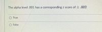The alpha level .001 has a corresponding z score of +.002
O True
O False
