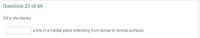 Question 23 of 46
Fill in the blanks:
a line in a medial plane extending from dorsal to ventral surfaces.
