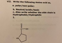 VII. Write the following Amino acid as,
a. polar/non-polar%;
b. Neutral/acidic/basic
c. Also write whether the side chain is
Hydrophobic/Hydrophilic
1.
HN
