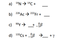 a) 14N → 14C +
b) 226Ac → 222Fr +
26 Ac → 222Fr +
22F +
c) 90y → + -iß
d) 133CS + -ß →_ +y
+ _{ß
