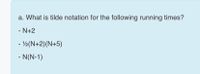 a. What is tilde notation for the following running times?
- N+2
- V2(N+2)(N+5)
- N(N-1)
