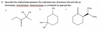 4. Describe the relationship between the indicated sets of protons (Ha and Hb) as
homotopic, enantiotopic, diastereotopic or unrelated as appropriate.
OH
CHa3
b.
с.
a.
На
Hb
CHB3
На
Hb
