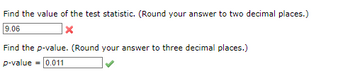 Find the value of the test statistic. (Round your answer to two decimal places.)
9.06
X
Find the p-value. (Round your answer to three decimal places.)
p-value = 0.011