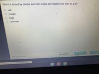 Which is formed by positive ions from a base and negative ions from an acid?
O salt
vinegar
soap
carbonate
Submit
Save and Exit
Mark this and return
m/ContentViewers/AssessmentViewer/Activit
