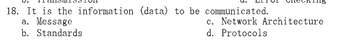 18. It is the information (data) to be communicated.
a. Message
b. Standards
c. Network Architecture
d. Protocols