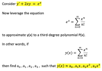 Consider y' + 2xy = e*
Now leverage the equation
Σ
e* =
п!
n=0
to approximate y(x) to a third-degree polynomial P(x).
In other words, if
x"
y(x) = )
n!
n=0
.2
.3
then find a, , a1 ,a2 , a3, such that y(x) - ao , a,x,a2x² , a3x³
8.
