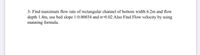 3- Find maximum flow rate of rectangular channel of bottom width 6.2m and flow
depth 1.4m, use bed slope 1:0.00034 and n=0.02.Also Find Flow velocity by using
manning formula.
