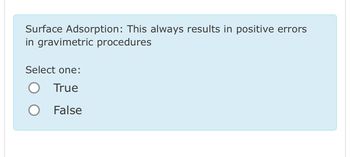 Surface Adsorption: This always results in positive errors
in gravimetric procedures
Select one:
True
O False