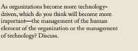 As organizations become more technology-
driven, which do you think will become more
important-the management of the human
element of the organization or the management
of technology? Discuss.
