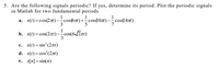 5. Are the following signals periodic? If yes, determine its period. Plot the periodic signals
in Matlab for two fundamental periods
1
1
a. x(t) = cos(271) --cos(67)+-cos10t) -cos(147t)
5
3
7
x(1) = cos(27rt) –cos(6/Zzt)
b.
с. x() %3 sin' (2лі)
d. x(t)= cos (27)
e. x[n]=sin(n)
