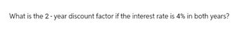 What is the 2-year discount factor if the interest rate is 4% in both years?