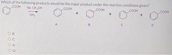 Which of the following products would be the major product under the reaction conditions given?
COOH Na, CH₂OH
COOH
COOH
COOH
NH3
OB
OC
OA
OD
A
+
COOH