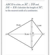 ABCD is a kite, so AC 1 DB and
DE = EB. Calculate the length of AC,
to the nearest tenth of a centimeter.
D
8 cm
5 cm
E
A
-8 cm-
C
В
