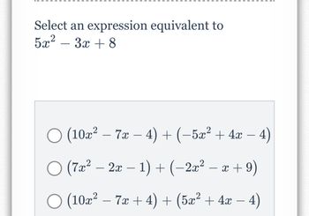 Select an expression equivalent to
5x² − 3x + 8
○ (10x² − 7x − 4) + (−5x² + 4x − 4)
○ (7x² − 2x − 1) + (−2x² − x + 9)
○ (10x² − 7x + 4) + (5x² + 4x − 4)