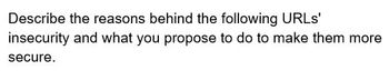 Describe the reasons behind the following URLs'
insecurity and what you propose to do to make them more
secure.