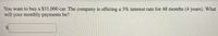 You want to buy a $31,000 car. The company is offering a 3% interest rate for 48 months (4 years). What
will your monthly payments be?
%24

