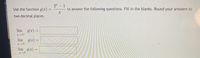 2 – 1
|
Use the function g(x) =
to answer the following questions. Fill in the blanks. Round your answers to
%3D
two decimal places.
lim g(x)
lim
g(x) =
lim g(x)
