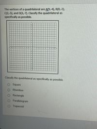 The vertices of a quadrilateral are A(9, 4), B(8,-2),
C(2,-5), and D(3,-7). Classify the quadrilateral as
specifically as possible.
Classify the quadrilateral as specifically as possible.
O Square
Rhombus
Rectangle
Parallelogram
O Trapezoid
