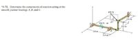 *5-72. Determine the components of reaction acting at the
smooth journal bearings A, B, and C.
450 N
0,6 m
300N m
45
0,4 m
08 m.
04 m
