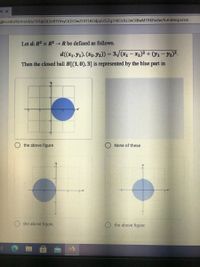 MC X
gle.com/forms/d/e/1FAlpQLSefHYVvyQQ50wZOtTLKOdjqSZGZg31KOzXz2wOIBwMTRKRxdw/formResponse
Let d: R2 x R2 R be defined as follows.
d(x1, Y1). (X2. y2)) = 3/(x1 - x2)² + G1 - Y2)².
Then the closed ball B[(1,0),3] is represented by the blue part in
the above figure
None of these
the above figure.
the above figure
