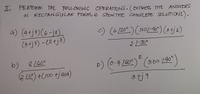 I PERFORm THE FOLLOWING OPERATIONS. (EXPRESS THE ANSWERS
IN RECTANGULAR PORM, & Stow THE COMPLET SOLUTIONS).
a) (4+j3) C6-je).
(34j3) -(2+j3)
c) (6 /20°.) (201-46")sjs)
2 30°
2.
860 140
Q LO) +J00 tj400)
3tj9
