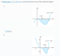 In Exercises 1, 2, 3, 4, 5, 6, 7 and 8, find the area of the shaded region.
1.
y=x3 - 6x2
y = 0
Answer
2.
y
y =x4 – 2x3
y =0
-1
