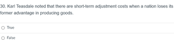 30. Karl Teasdale noted that there are short-term adjustment costs when a nation loses its
former advantage in producing goods.
O True
O False