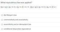 What equivalence/law was applied?
[(p v q) ^ (p → r) ^ (q → r)] → r = ¬[(p v q) ^ (p → r) ^ (q → r)] v r
O De Morgan's law
commutativity and associativity
associativity and an idempotent law
O conditional-disjunction equivalence
