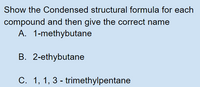 Show the Condensed structural formula for each
compound and then give the correct name
A. 1-methybutane
B. 2-ethybutane
C. 1, 1, 3 - trimethylpentane
