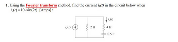 **Problem Statement:**

1. Using the **Fourier transform** method, find the current \( i_o(t) \) in the circuit below when \( i_s(t) = 10 \cdot \sin(2t) \) [Amps]:

**Circuit Description:**

- The circuit includes a current source labeled \( i_s(t) \).
- There is a resistor of \( 2 \, \Omega \) in series with the current source.
- Parallel to this setup is another branch containing:
  - A resistor of \( 4 \, \Omega \)
  - A capacitor with a capacitance of \( 0.5 \, \text{F} \)
- The current \( i_o(t) \) is measured at the output of this parallel branch.