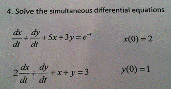 4. Solve the simultaneous differential equations
dx dy
+
dt
dt
-+5x+3y=e"
dx dy
+
dt dt
2 dx
+x+y = 3
x(0) = 2
y(0) = 1