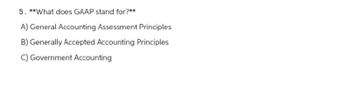 5. **What does GAAP stand for?**
A) General Accounting Assessment Principles
B) Generally Accepted Accounting Principles
C) Government Accounting