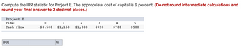 Compute the IRR statistic for Project E. The appropriate cost of capital is 9 percent. (Do not round intermediate calculations and
round your final answer to 2 decimal places.)
Project E
Time:
Cash flow
IRR
0
-$3,500
1
$1,150
%
2
3
$1,080 $920
4
$700
5
$500