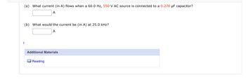 (a) What current (in A) flows when a 60.0 Hz, 550 V AC source is connected to a 0.270 μF capacitor?
A
(b) What would the current be (in A) at 25.0 kHz?
A
Additional Materials
Reading