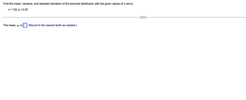 Find the mean, variance, and standard deviation of the binomial distribution with the given values of n and p.
n = 122, p = 0.52
The mean, μ, is
(Round to the nearest tenth as needed.)