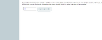 **Transcription:**

Suppose that the time required to complete a 1040R tax form is normally distributed with a mean of 100 minutes and a standard deviation of 10 minutes. What proportion of 1040R tax forms will be completed in more than 85 minutes? Round your answer to at least four decimal places.

[Input Field]