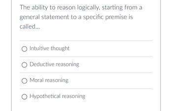 The ability to reason logically, starting from a
general statement to a specific premise is
called...
O Intuitive thought
O Deductive reasoning
O Moral reasoning
O Hypothetical reasoning