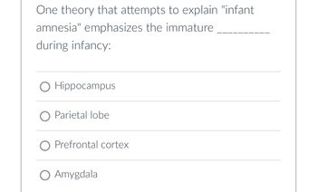 One theory that attempts to explain "infant
amnesia" emphasizes the immature
during infancy:
○ Hippocampus
O Parietal lobe
O Prefrontal cortex
○ Amygdala