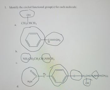 1. Identify the circled functional group(s) for each molecule.
COM
OH
a.
b.
C.
d.
CH3CHCH3
O
NH,CH,CH,CH,NHCH3
H₂N
C
C=CH₂
H₂
C
H
0- -CH₂CHCH NHCH(CH3)2
OH