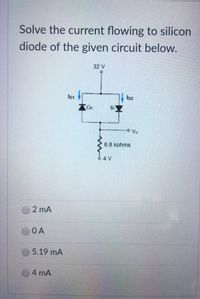 Solve the current flowing to silicon
diode of the given circuit below.
32 V
ID1
ID2
AGe
SiZ
o Vo
6.8 kohms
6 4 V
2 mA
OA
5.19 mA
4 mA
