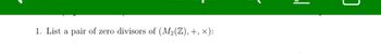 1. List a pair of zero divisors of (M₂(Z), +, ×):
ol
]