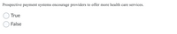 Prospective payment systems encourage providers to offer more health care services.
True
False
