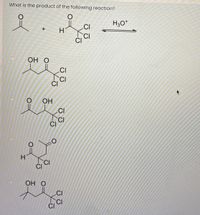 What is the product of the following reaction?
H3O*
.CI
+
H
CI
ОН О
.CI
CI
CI
OH
.CI
CI
CI
H
CI
ОН О
CI
CI
CI
