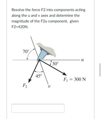 Resolve the force F2 into components acting
along the u and v axes and determine the
magnitude of the F2u component, given
F2=420N.
70°
F2
45°
v
30°
u
F₁ = 300 N