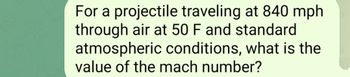 For a projectile traveling at 840 mph
through air at 50 F and standard
atmospheric conditions, what is the
value of the mach number?