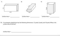 7)
8)
9)
4 yd
12 ft
2ft
6 in
Surface Area =
Surface Area
8 yd
Surface Area =
10) A rectangular-shaped box has the following dimensions: 12 yards, 8 yards, and 18 yards. What is the
surface area of the box?
Surface Area =
UEL
