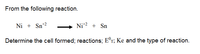 From the following reaction.
Ni + Sn+2
Ni2 + Sn
Determine the cell formed; reactions; E°r; Ke and the type of reaction.
