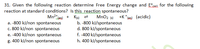 31. Given the following reaction determine Free Energy change and E°call for the following
reaction at standard conditions? Is this reaction spontaneous?
Mn? leg) + Ks) =
MnO2 (5) +K *teg) (acidic)
a. -800 kJ/non spontaneous
c. 800 kJ/non spontaneous
e. -400 kJ/non spontaneous
g. 400 kJ/non spontaneous
b. -800 kJ/spontaneous
d. 800 kJ/spontaneous
f. -400 kJ/spontaneous
h. 400 kJ/spontaneous
