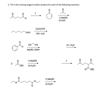 2. Fill in the missing reagent and/or product for each of the following reactions.
2
요
H
OEt
H.
CHO
?
C6H5CHO
-OH, H₂O
CN CN
NaOEt, EtOH
1) NaOEt
2) H3O+
1) NaOEt
2) H3O+
1) NaOEt
2) H₂O
H+, H₂O
?
OEt